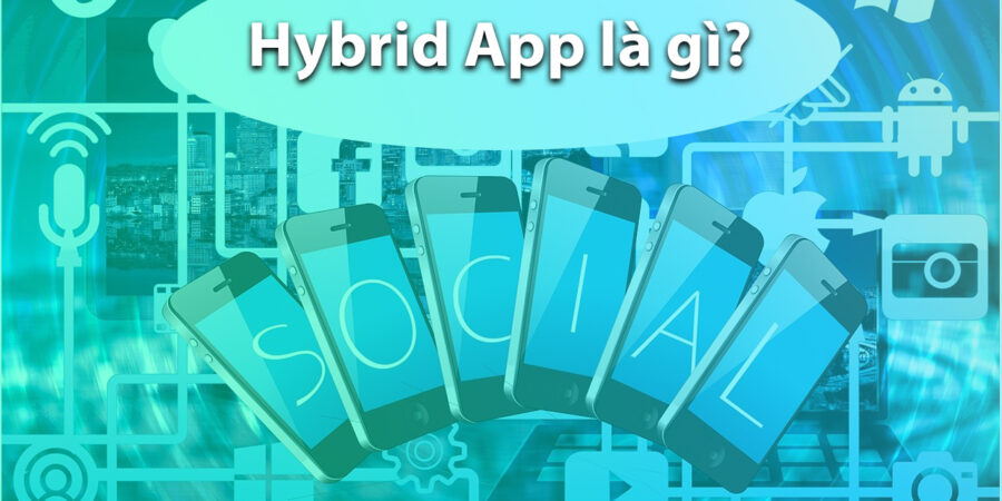 Hybrid app là gì? Có nên sử dụng Hybrid app cho doanh nghiệp?